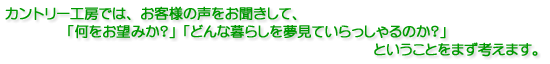 カントリー工房では、お客様の声をお聞きして、「何をお望みか?」「どんな暮らしを夢見ていらっしゃるのか?」ということをまず考えます。