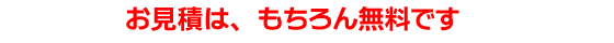 お見積はもちろん無料です